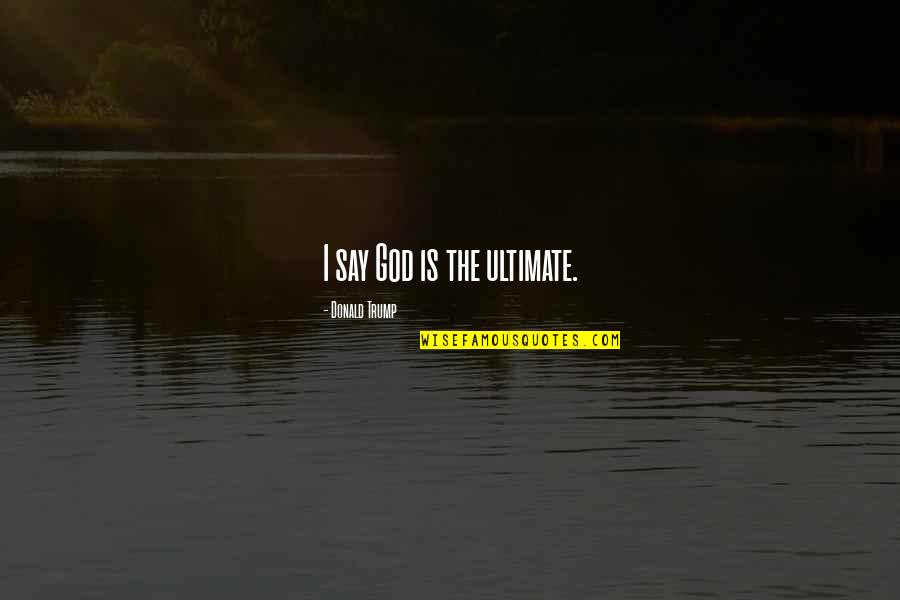 God Is Ultimate Quotes By Donald Trump: I say God is the ultimate.