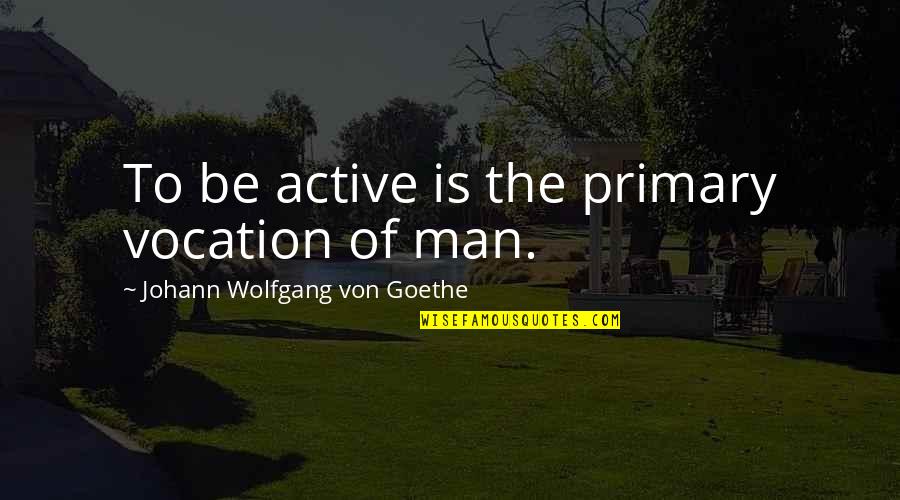 Goeie Vrienden Quotes By Johann Wolfgang Von Goethe: To be active is the primary vocation of