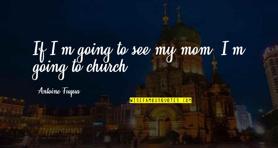 Going Church Quotes By Antoine Fuqua: If I'm going to see my mom, I'm