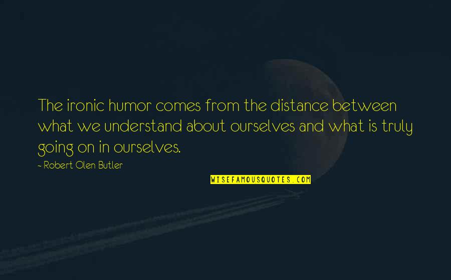 Going The Distance Quotes By Robert Olen Butler: The ironic humor comes from the distance between