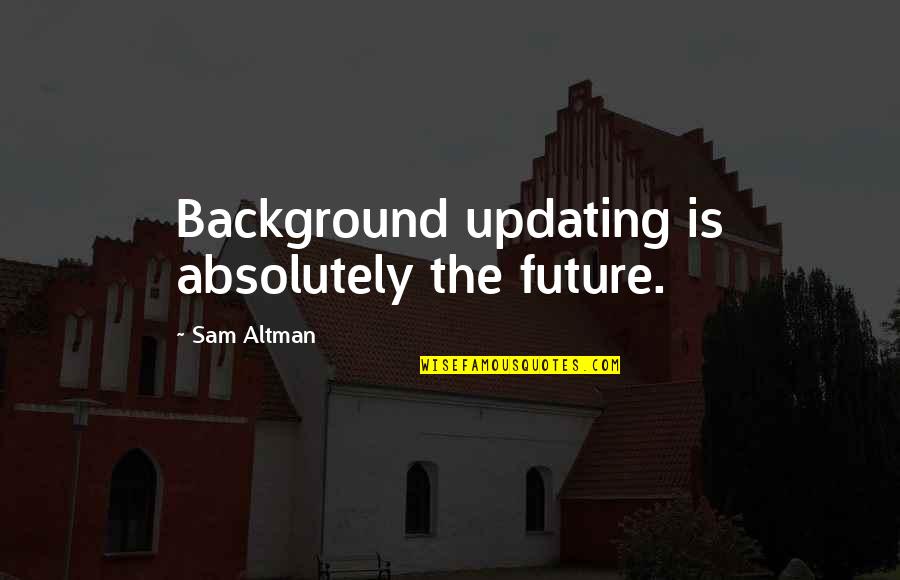 Gomorrah Principle Quotes By Sam Altman: Background updating is absolutely the future.