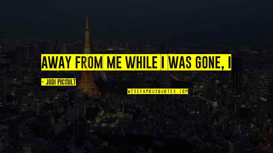 Gone Away Quotes By Jodi Picoult: away from me while I was gone, I