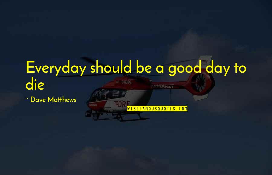 Good Everyday Quotes By Dave Matthews: Everyday should be a good day to die