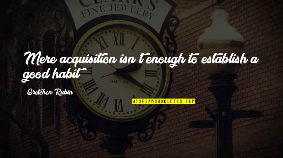 Good Habit Quotes By Gretchen Rubin: Mere acquisition isn't enough to establish a good