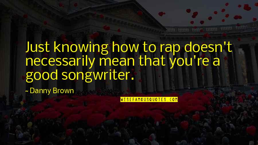 Good Knowing You Quotes By Danny Brown: Just knowing how to rap doesn't necessarily mean