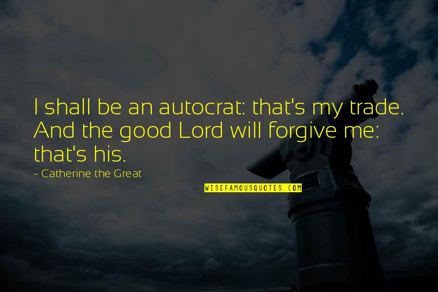 Good Lord Quotes By Catherine The Great: I shall be an autocrat: that's my trade.