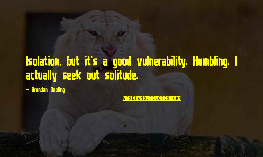 Good Solitude Quotes By Brendan Dooling: Isolation, but it's a good vulnerability. Humbling. I