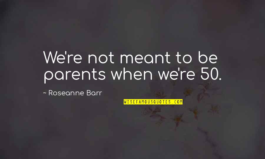 Good Things Happen For A Reason Quotes By Roseanne Barr: We're not meant to be parents when we're