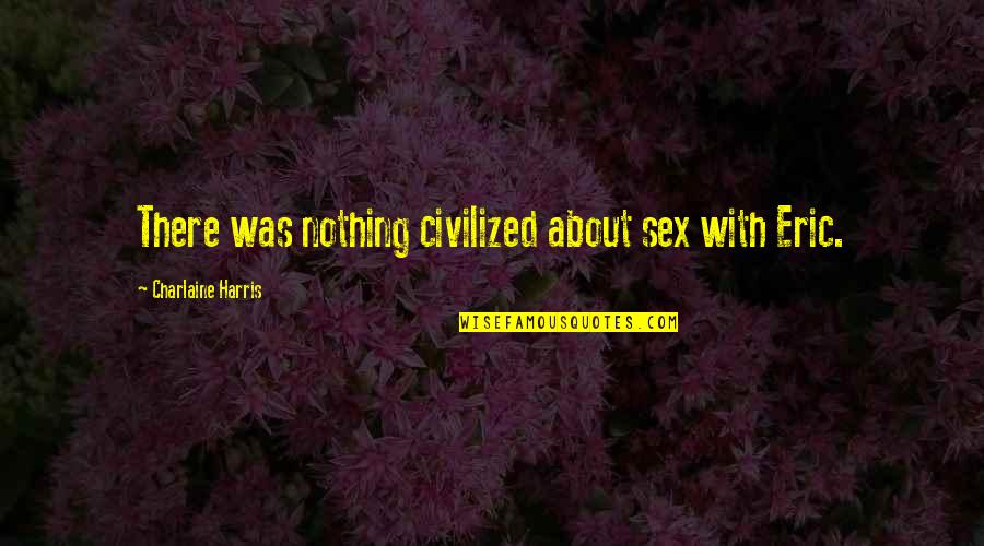 Good Walden Quotes By Charlaine Harris: There was nothing civilized about sex with Eric.