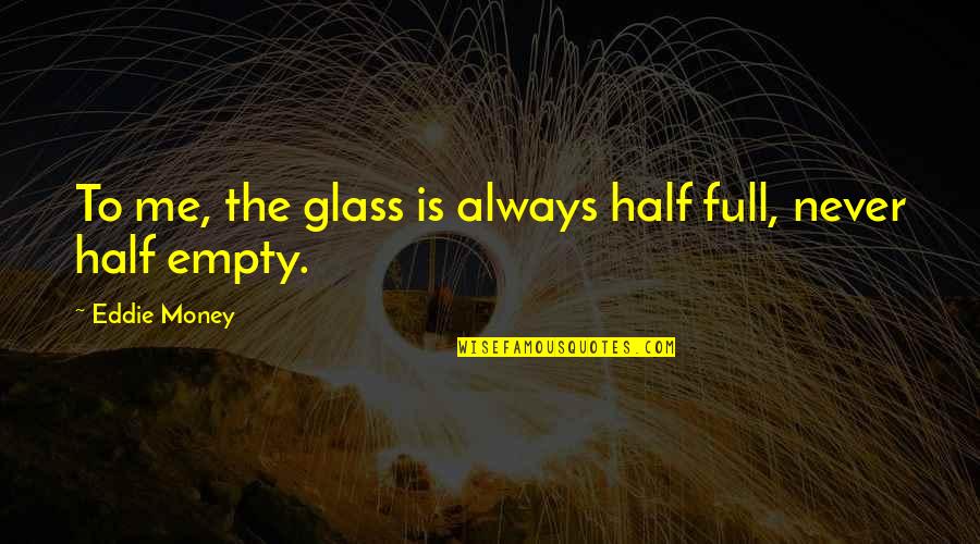 Goodpepper Quotes By Eddie Money: To me, the glass is always half full,