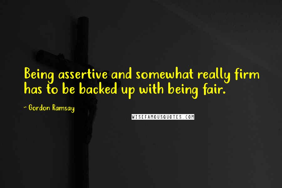 Gordon Ramsay quotes: Being assertive and somewhat really firm has to be backed up with being fair.