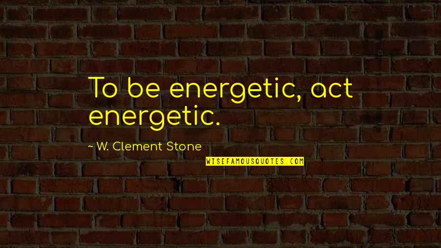 Governadora Quotes By W. Clement Stone: To be energetic, act energetic.