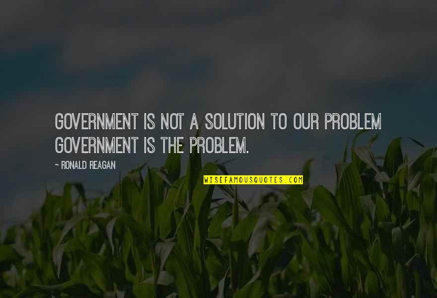 Government Is Not The Solution Quotes By Ronald Reagan: Government is not a solution to our problem