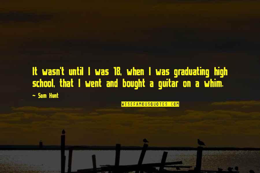 Graduating In High School Quotes By Sam Hunt: It wasn't until I was 18, when I