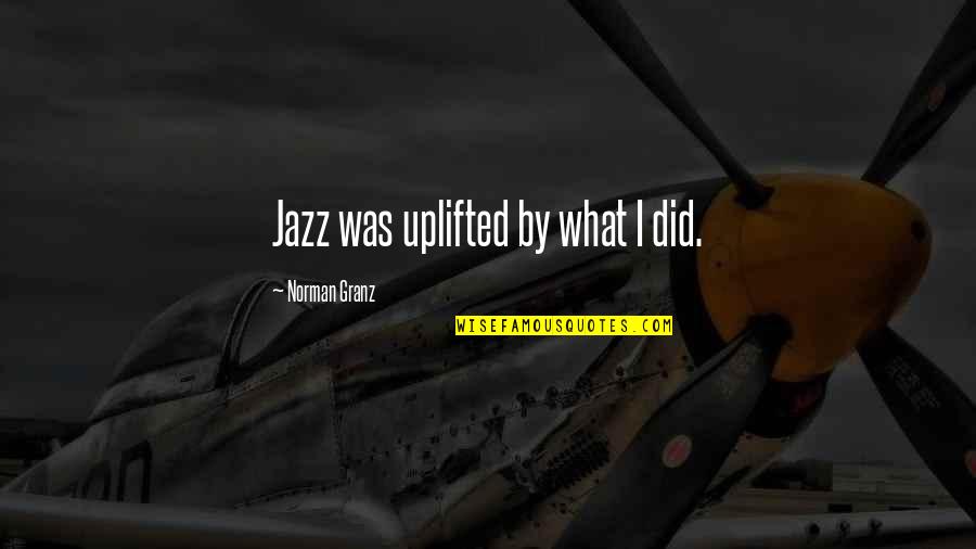 Granz Quotes By Norman Granz: Jazz was uplifted by what I did.