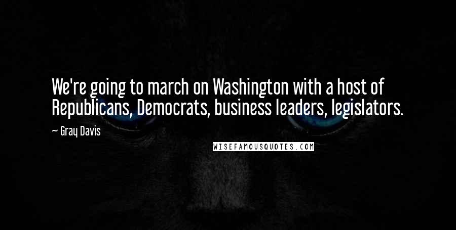 Gray Davis quotes: We're going to march on Washington with a host of Republicans, Democrats, business leaders, legislators.