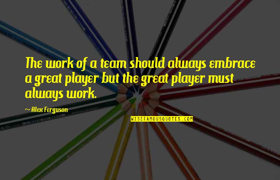 Great Team Quotes By Alex Ferguson: The work of a team should always embrace