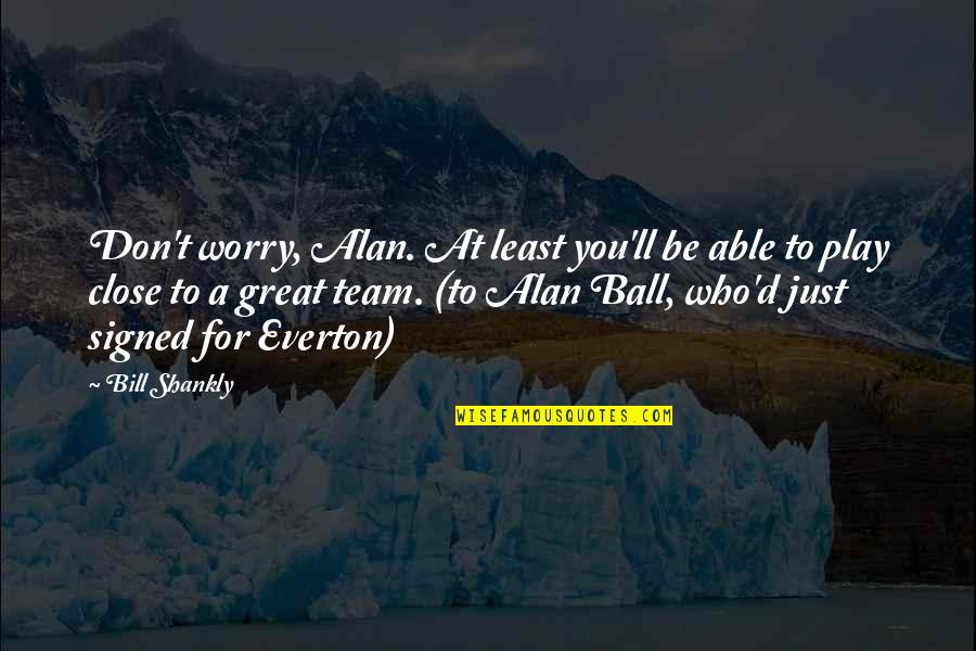 Great Team Quotes By Bill Shankly: Don't worry, Alan. At least you'll be able