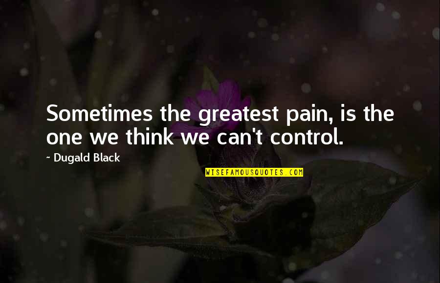 Greatest Pain Quotes By Dugald Black: Sometimes the greatest pain, is the one we