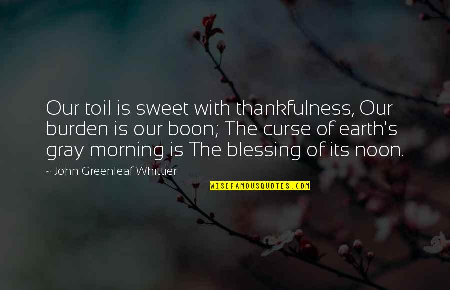 Greenleaf Whittier Quotes By John Greenleaf Whittier: Our toil is sweet with thankfulness, Our burden