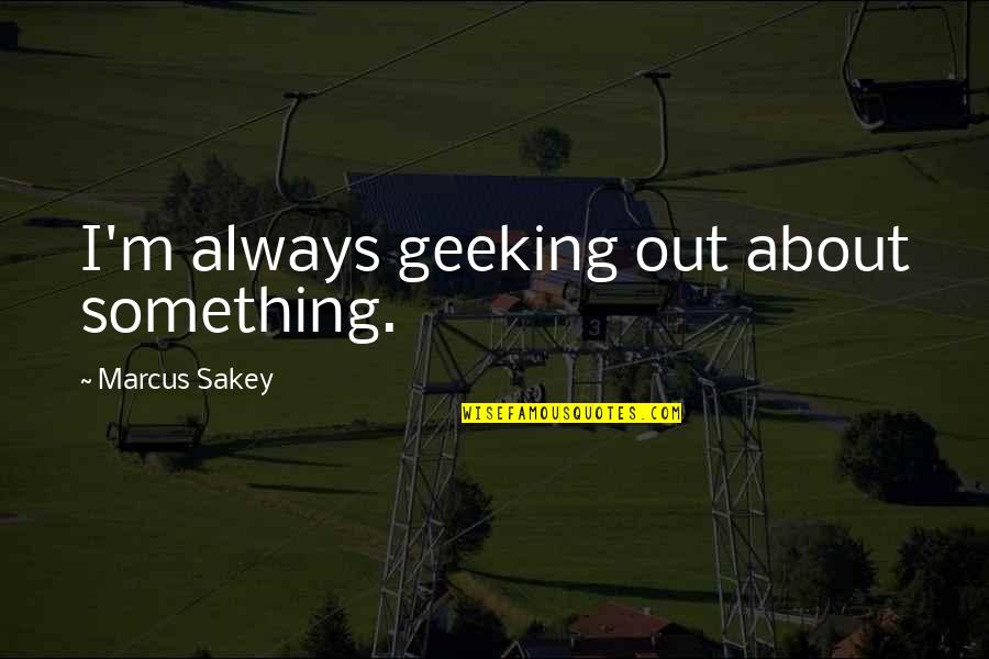 Greenology Quotes By Marcus Sakey: I'm always geeking out about something.