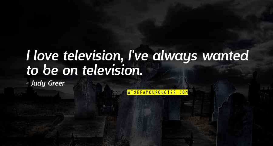 Greer's Quotes By Judy Greer: I love television, I've always wanted to be