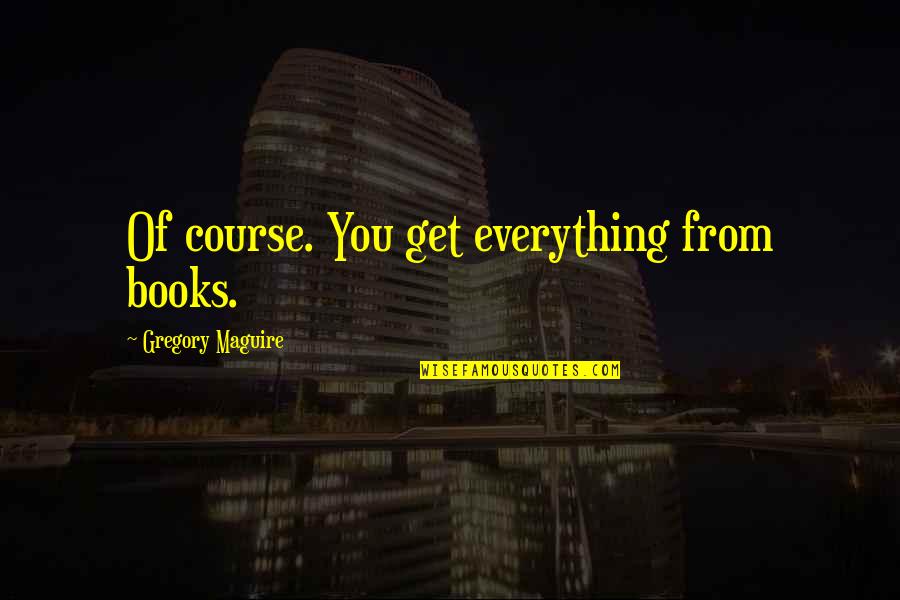 Gregory Maguire Books Quotes By Gregory Maguire: Of course. You get everything from books.