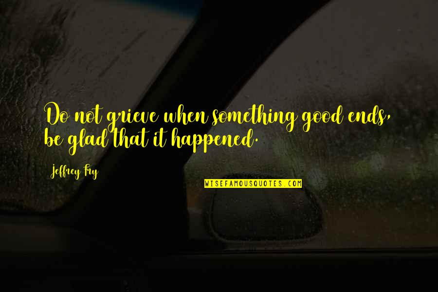 Grieve Not Quotes By Jeffrey Fry: Do not grieve when something good ends, be