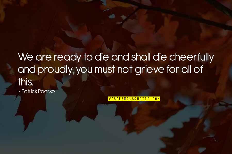 Grieve Not Quotes By Patrick Pearse: We are ready to die and shall die