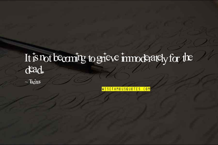 Grieve Not Quotes By Tacitus: It is not becoming to grieve immoderately for