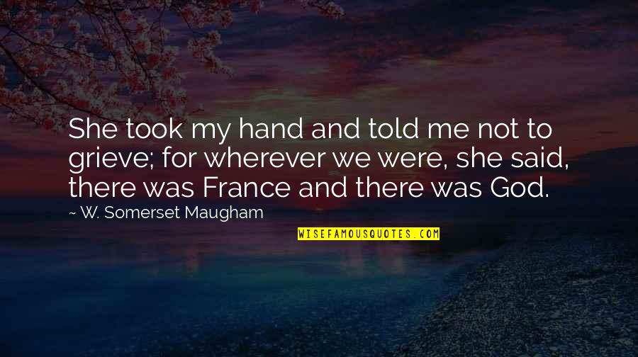 Grieve Not Quotes By W. Somerset Maugham: She took my hand and told me not