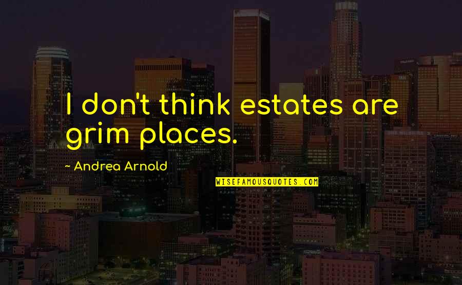 Grim's Quotes By Andrea Arnold: I don't think estates are grim places.