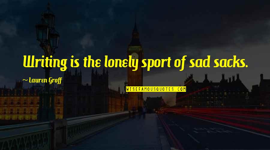 Groff Quotes By Lauren Groff: Writing is the lonely sport of sad sacks.