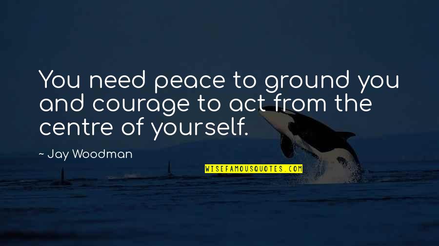 Ground Yourself Quotes By Jay Woodman: You need peace to ground you and courage