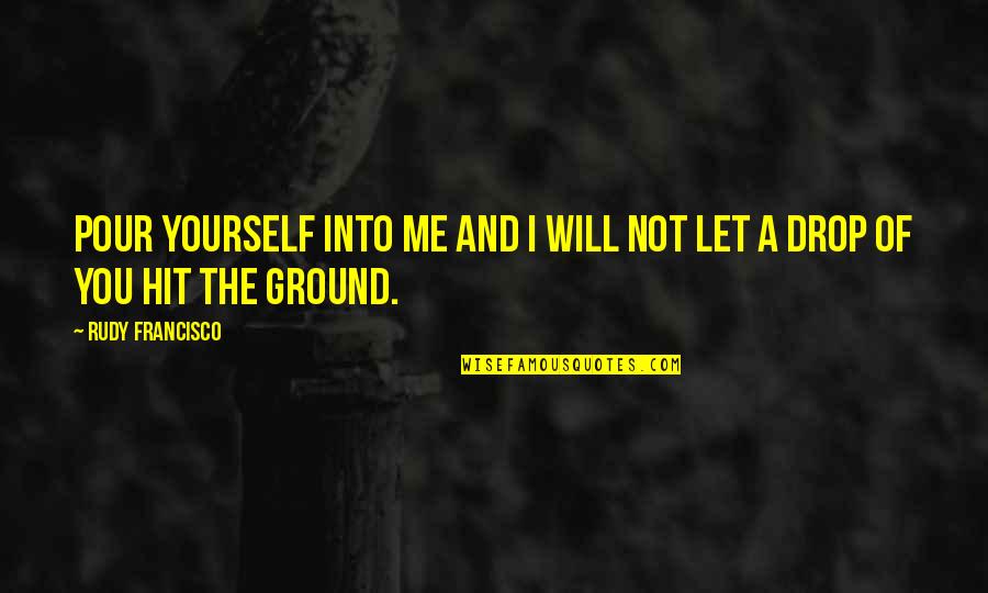 Ground Yourself Quotes By Rudy Francisco: Pour yourself into me and I will not