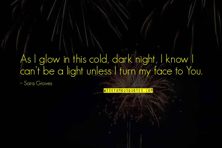 Groves Quotes By Sara Groves: As I glow in this cold, dark night,