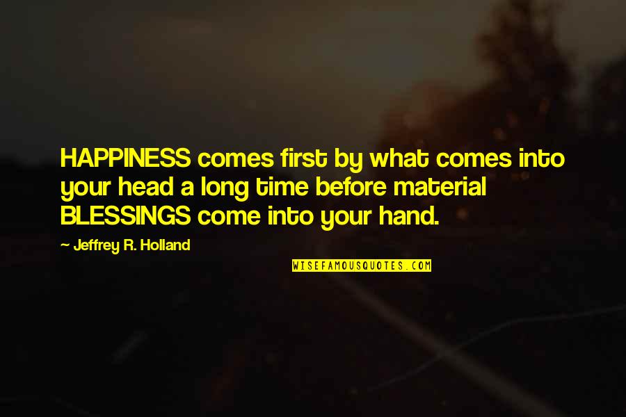 Grr Monday Quote Quotes By Jeffrey R. Holland: HAPPINESS comes first by what comes into your