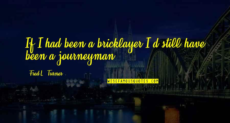 Grs Quotes By Fred L. Turner: If I had been a bricklayer I'd still