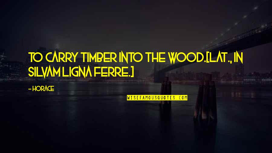 Guarino Pastry Quotes By Horace: To carry timber into the wood.[Lat., In silvam