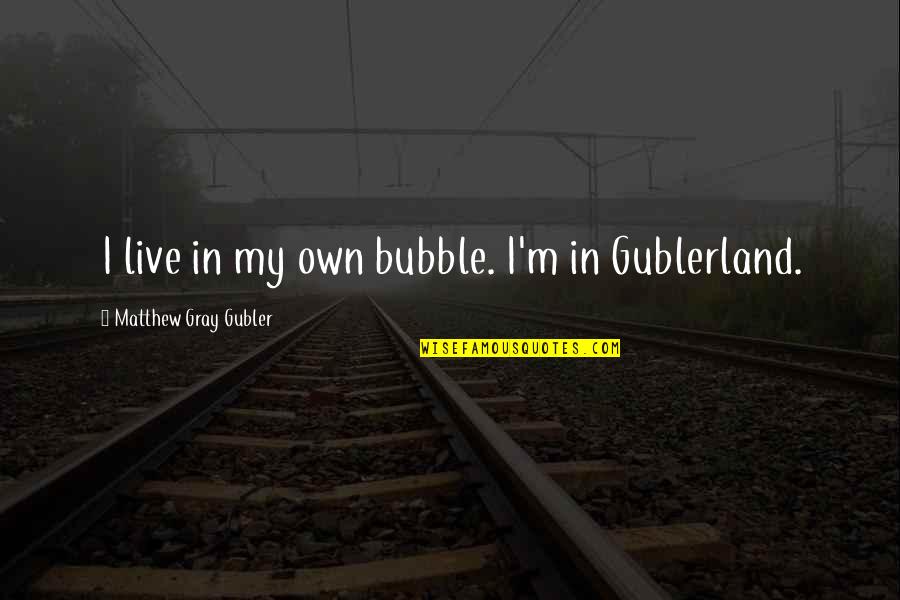 Gublerland Matthew Quotes By Matthew Gray Gubler: I live in my own bubble. I'm in