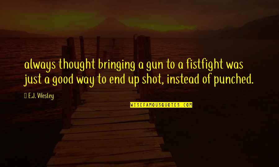 Gun That Shot Quotes By E.J. Wesley: always thought bringing a gun to a fistfight
