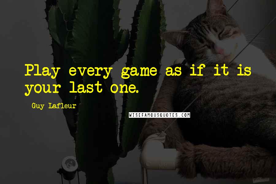 Guy Lafleur quotes: Play every game as if it is your last one.