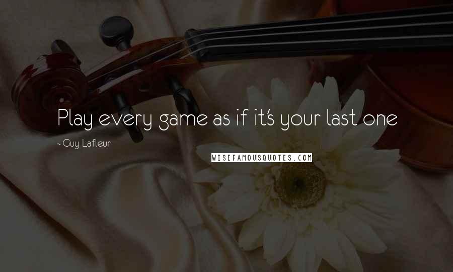 Guy Lafleur quotes: Play every game as if it's your last one