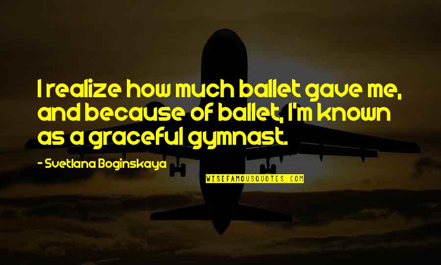 Gymnast's Quotes By Svetlana Boginskaya: I realize how much ballet gave me, and
