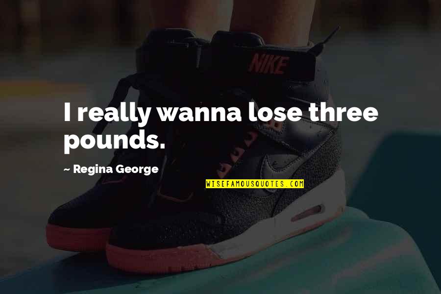 H W O Grubb Quotes By Regina George: I really wanna lose three pounds.