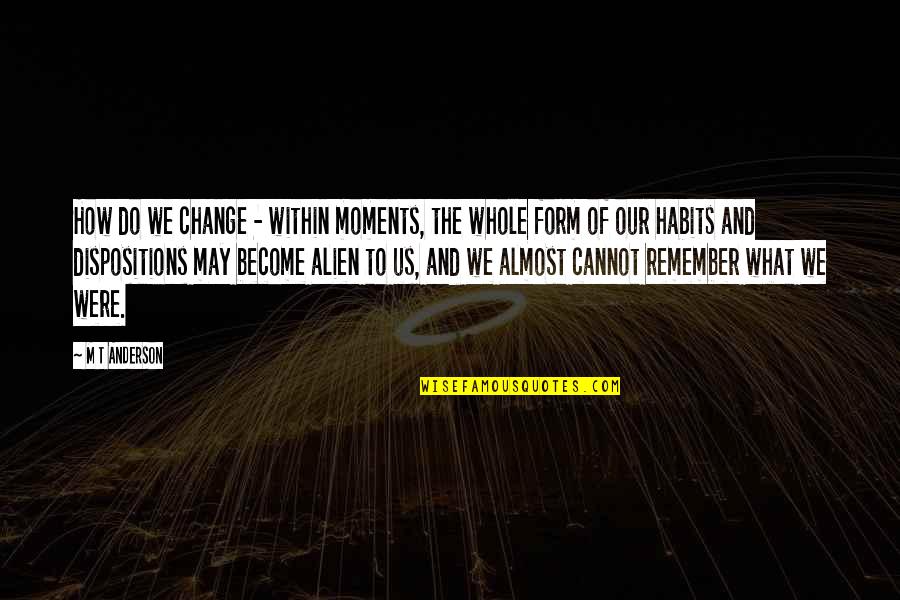 Habits And Change Quotes By M T Anderson: How do we change - within moments, the