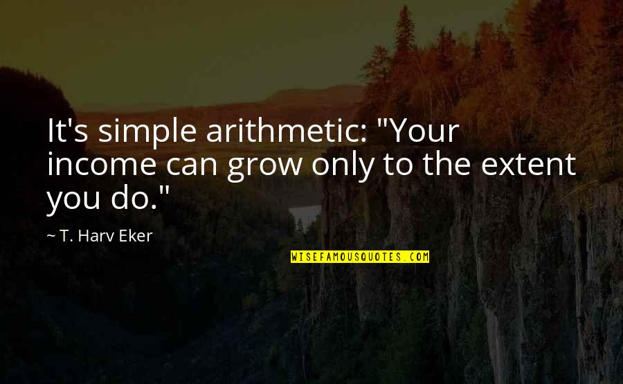 Hachiman Quotes By T. Harv Eker: It's simple arithmetic: "Your income can grow only