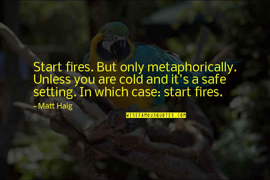 Haig's Quotes By Matt Haig: Start fires. But only metaphorically. Unless you are