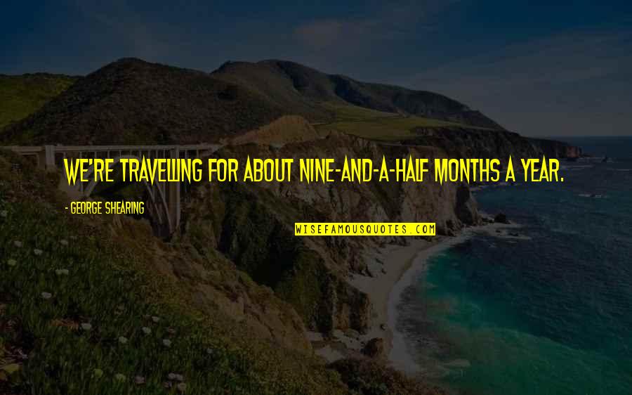 Half Year Quotes By George Shearing: We're travelling for about nine-and-a-half months a year.
