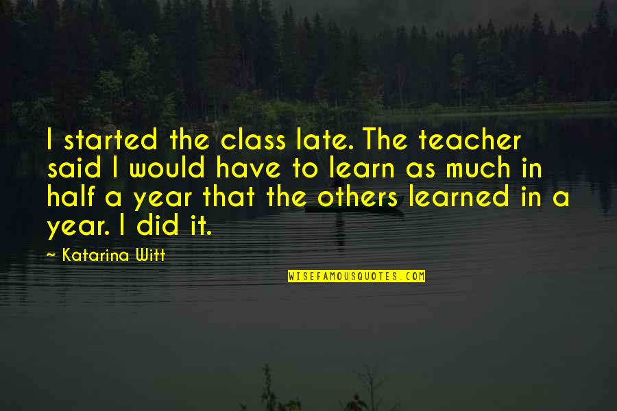 Half Year Quotes By Katarina Witt: I started the class late. The teacher said